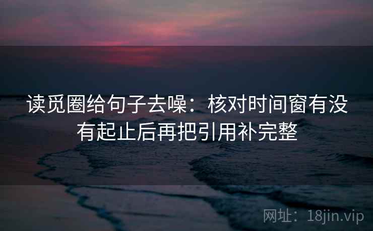 读觅圈给句子去噪：核对时间窗有没有起止后再把引用补完整