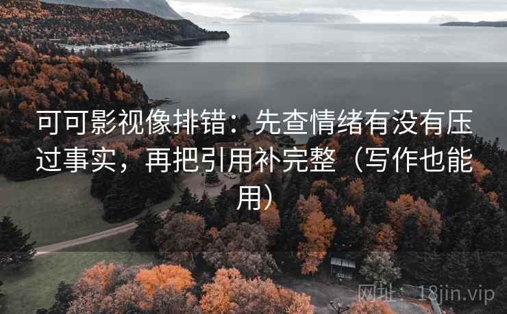 可可影视像排错:先查情绪有没有压过事实,再把引用补完整(写作也能用)