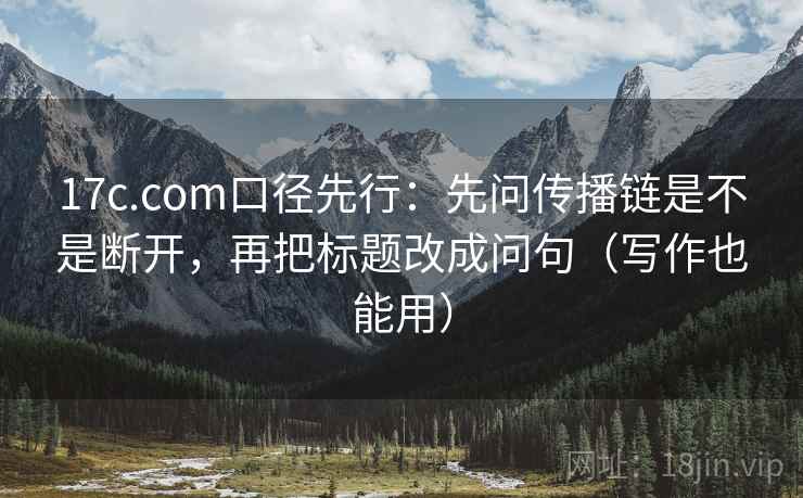 17c.com口径先行：先问传播链是不是断开，再把标题改成问句（写作也能用）