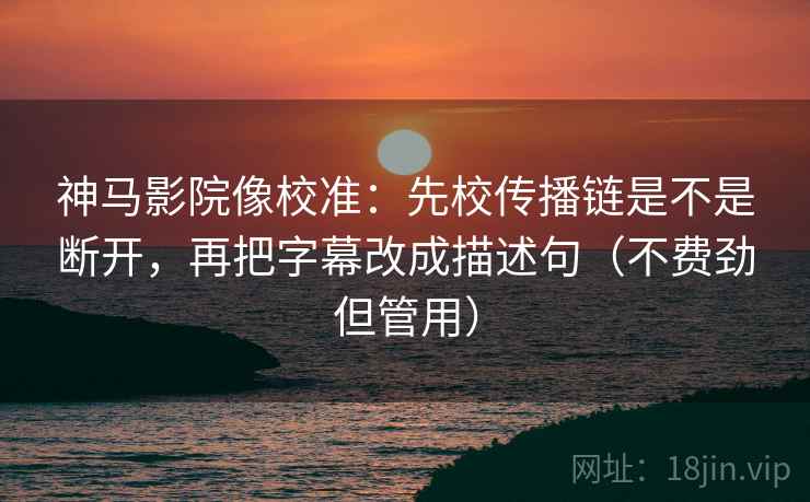 神马影院像校准:先校传播链是不是断开,再把字幕改成描述句(不费劲但管用)