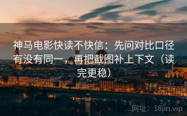 神马电影快读不快信:先问对比口径有没有同一,再把截图补上下文(读完更稳)