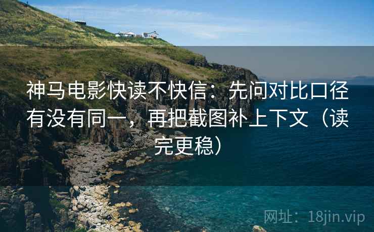 神马电影快读不快信:先问对比口径有没有同一,再把截图补上下文(读完更稳)