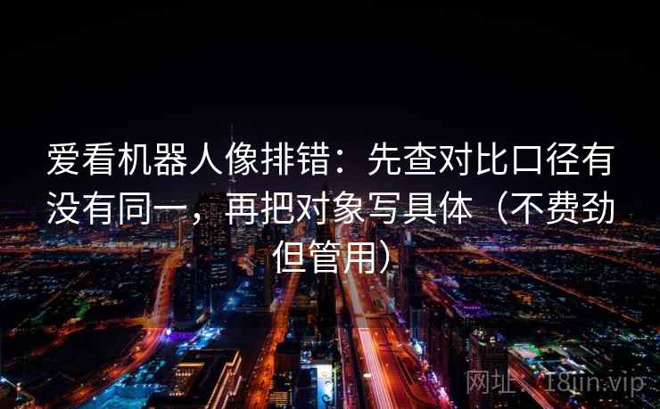 爱看机器人像排错：先查对比口径有没有同一，再把对象写具体（不费劲但管用）