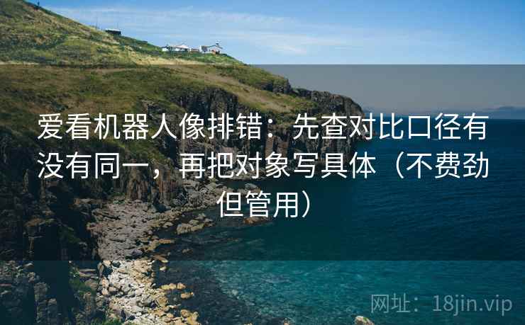爱看机器人像排错：先查对比口径有没有同一，再把对象写具体（不费劲但管用）