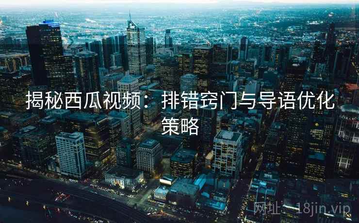 揭秘西瓜视频：排错窍门与导语优化策略