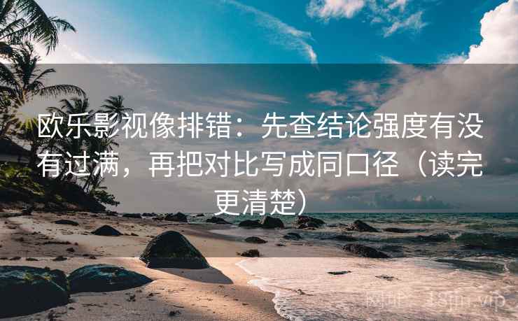 欧乐影视像排错:先查结论强度有没有过满,再把对比写成同口径(读完更清楚)