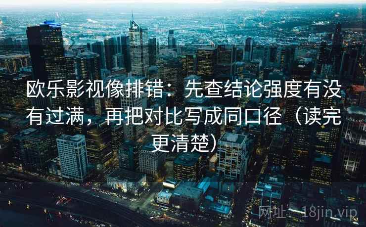 欧乐影视像排错:先查结论强度有没有过满,再把对比写成同口径(读完更清楚)