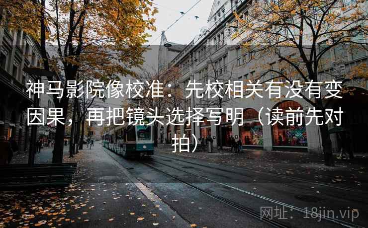 神马影院像校准：先校相关有没有变因果，再把镜头选择写明（读前先对拍）