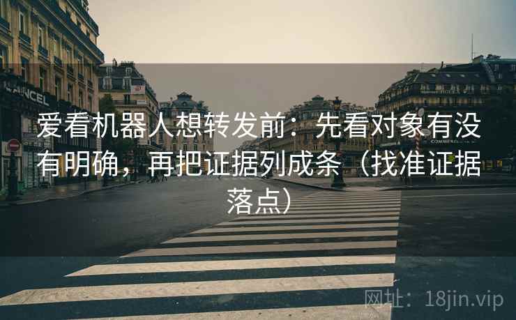 爱看机器人想转发前：先看对象有没有明确，再把证据列成条（找准证据落点）