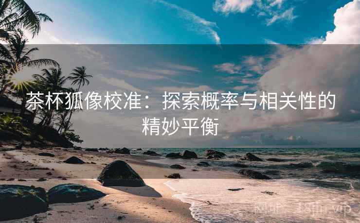茶杯狐像校准：探索概率与相关性的精妙平衡