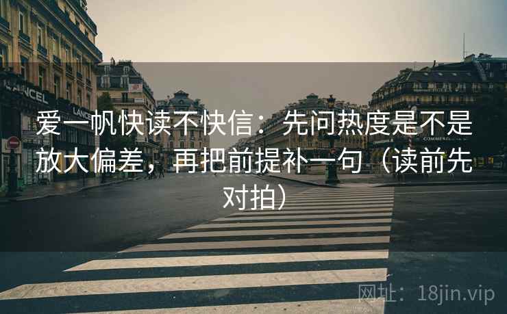 爱一帆快读不快信:先问热度是不是放大偏差,再把前提补一句(读前先对拍)