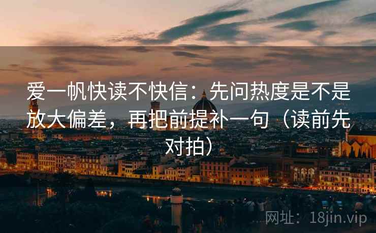爱一帆快读不快信:先问热度是不是放大偏差,再把前提补一句(读前先对拍)