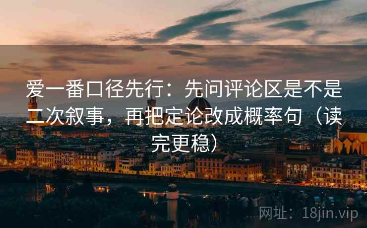 爱一番口径先行：先问评论区是不是二次叙事，再把定论改成概率句（读完更稳）