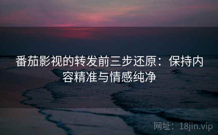 番茄影视的转发前三步还原：保持内容精准与情感纯净