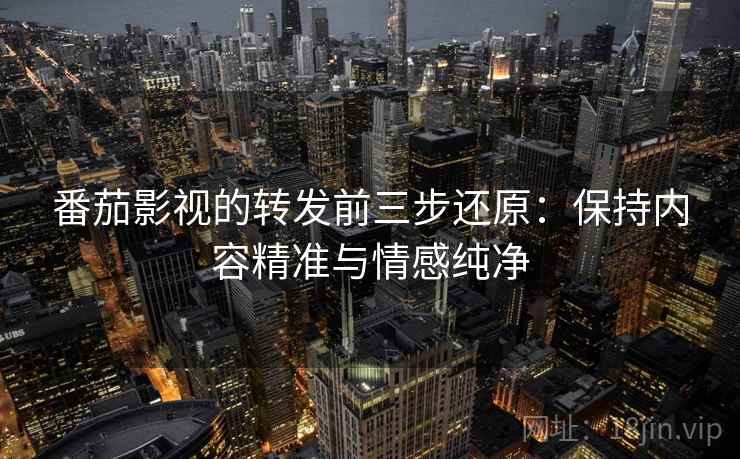 番茄影视的转发前三步还原：保持内容精准与情感纯净