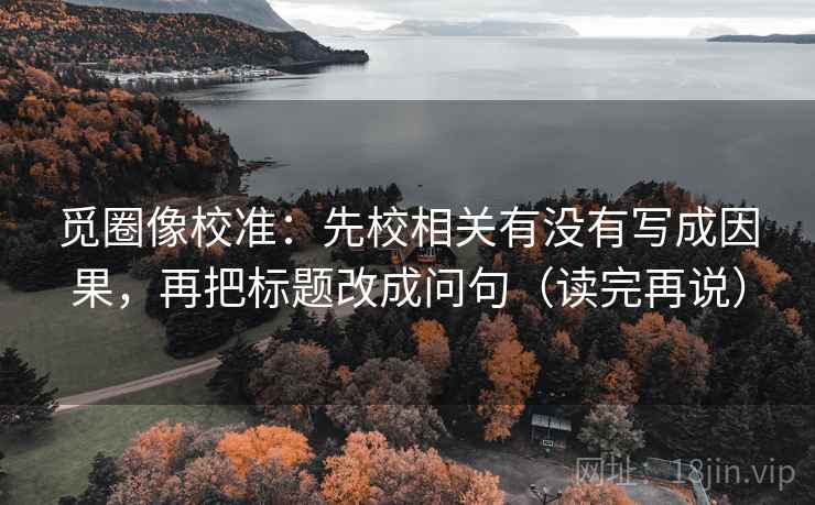 觅圈像校准：先校相关有没有写成因果，再把标题改成问句（读完再说）