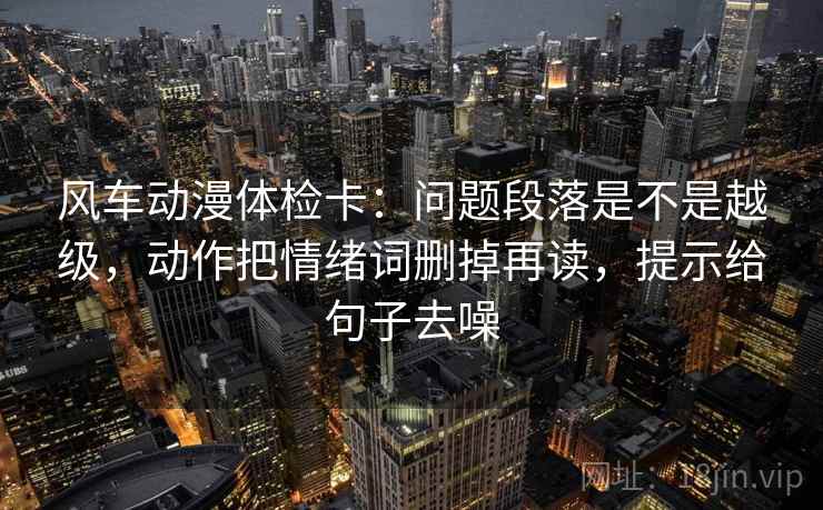 风车动漫体检卡:问题段落是不是越级,动作把情绪词删掉再读,提示给句子去噪