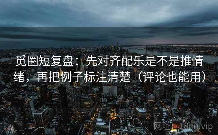 觅圈短复盘：先对齐配乐是不是推情绪，再把例子标注清楚（评论也能用）