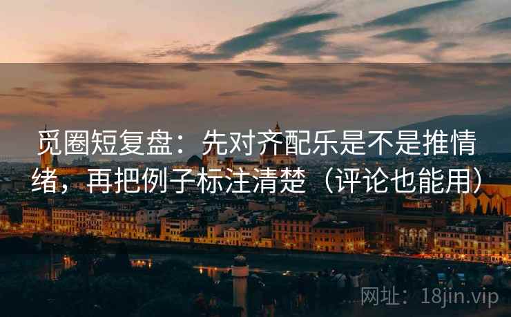 觅圈短复盘：先对齐配乐是不是推情绪，再把例子标注清楚（评论也能用）