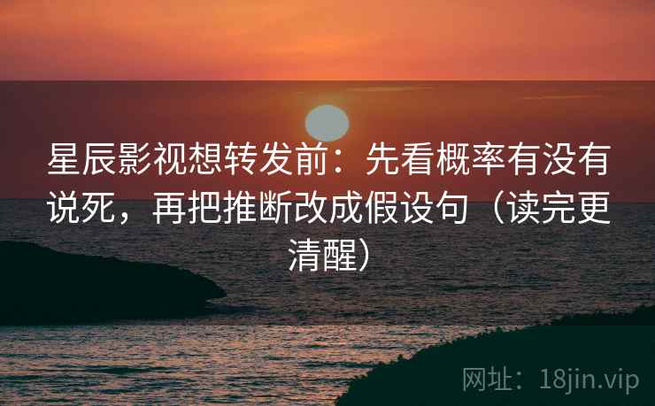 星辰影视想转发前：先看概率有没有说死，再把推断改成假设句（读完更清醒）
