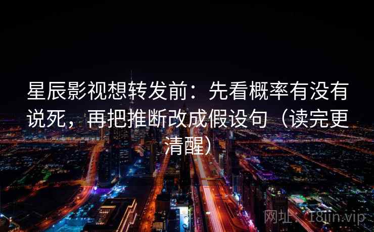 星辰影视想转发前：先看概率有没有说死，再把推断改成假设句（读完更清醒）