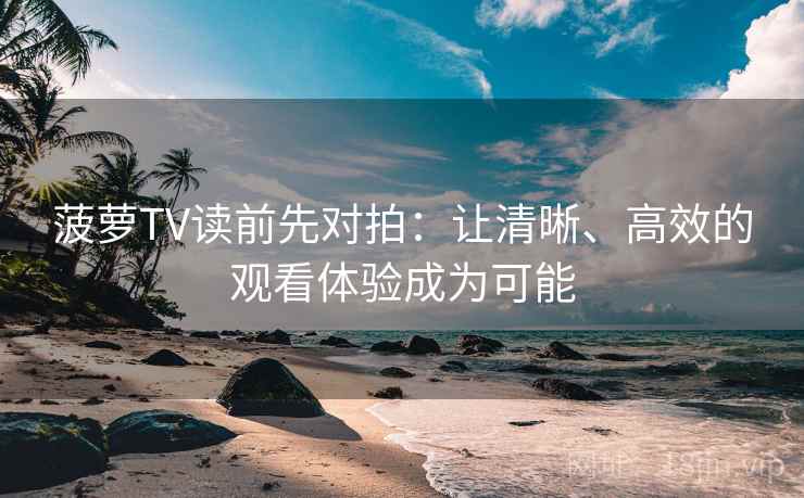 菠萝TV读前先对拍：让清晰、高效的观看体验成为可能