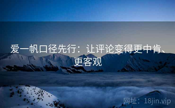 爱一帆口径先行：让评论变得更中肯、更客观