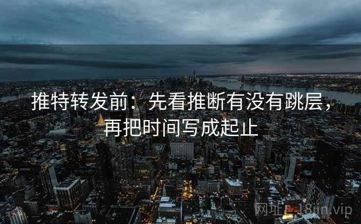 推特转发前：先看推断有没有跳层，再把时间写成起止