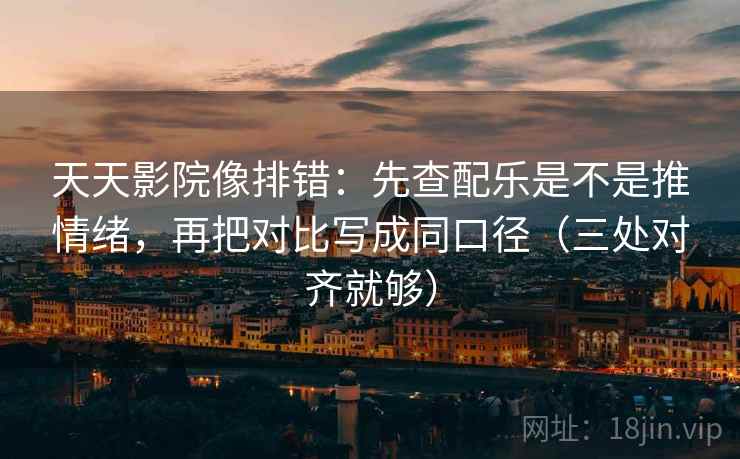 天天影院像排错：先查配乐是不是推情绪，再把对比写成同口径（三处对齐就够）