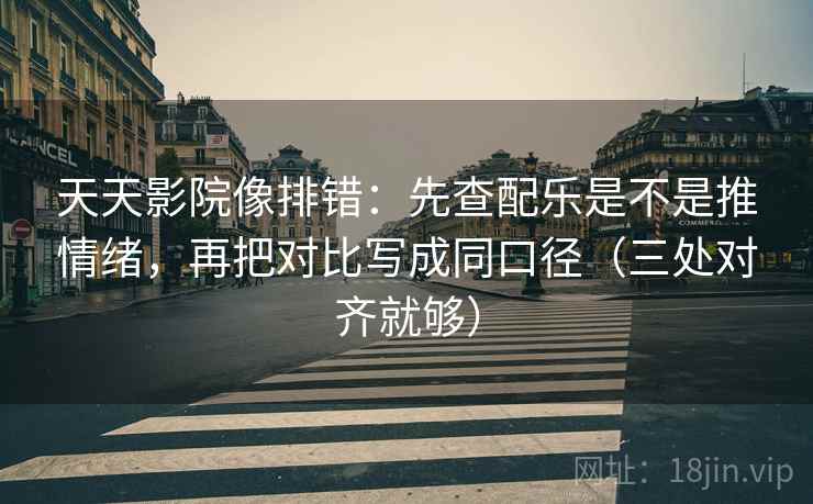 天天影院像排错：先查配乐是不是推情绪，再把对比写成同口径（三处对齐就够）