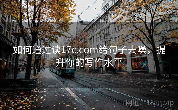 如何通过读17c.com给句子去噪，提升你的写作水平