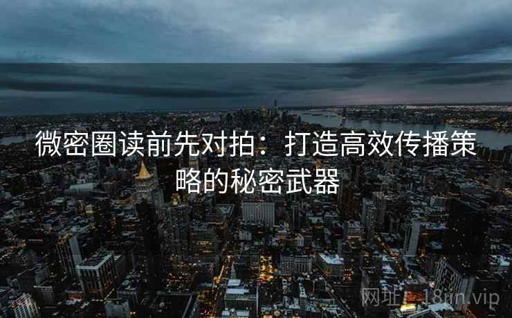 微密圈读前先对拍：打造高效传播策略的秘密武器