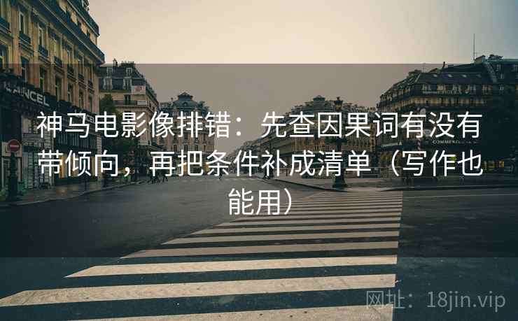 神马电影像排错：先查因果词有没有带倾向，再把条件补成清单（写作也能用）