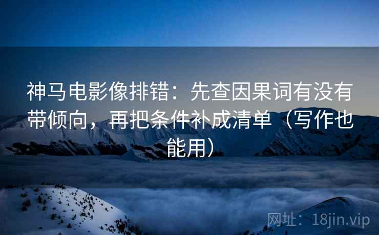 神马电影像排错：先查因果词有没有带倾向，再把条件补成清单（写作也能用）