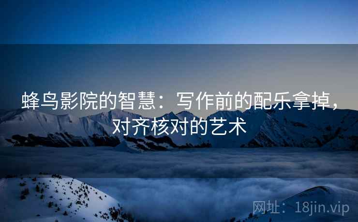 蜂鸟影院的智慧：写作前的配乐拿掉，对齐核对的艺术