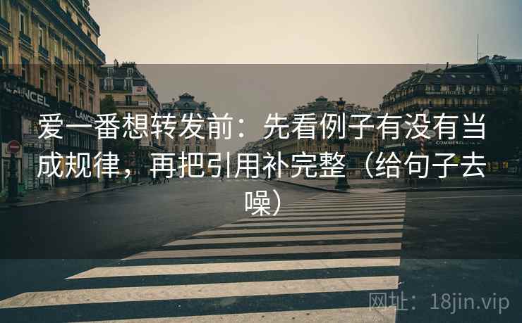 爱一番想转发前：先看例子有没有当成规律，再把引用补完整（给句子去噪）