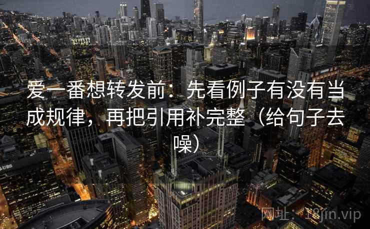 爱一番想转发前：先看例子有没有当成规律，再把引用补完整（给句子去噪）