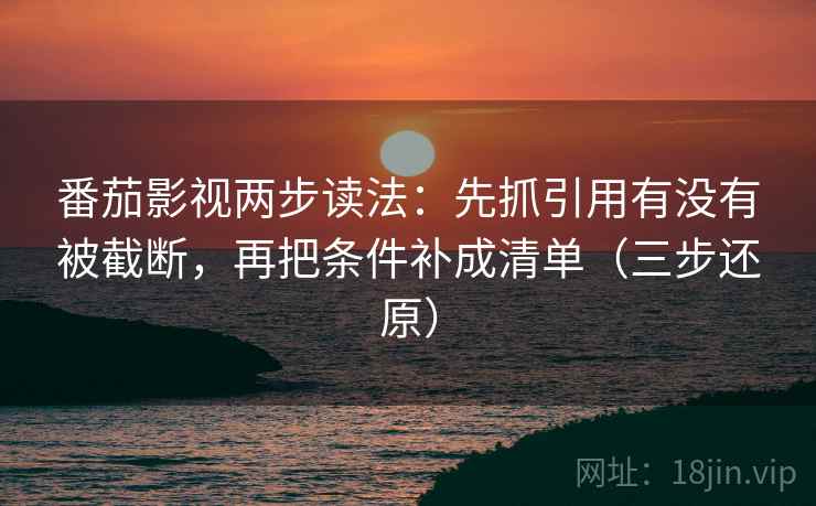 番茄影视两步读法：先抓引用有没有被截断，再把条件补成清单（三步还原）
