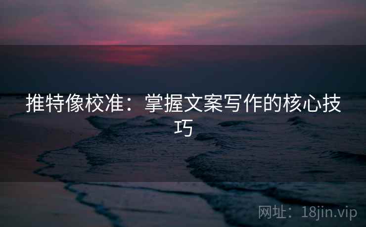 推特像校准:掌握文案写作的核心技巧