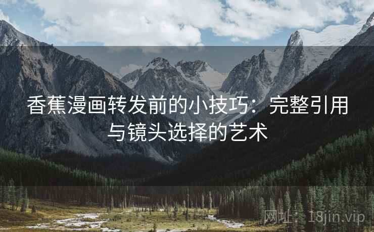 香蕉漫画转发前的小技巧：完整引用与镜头选择的艺术
