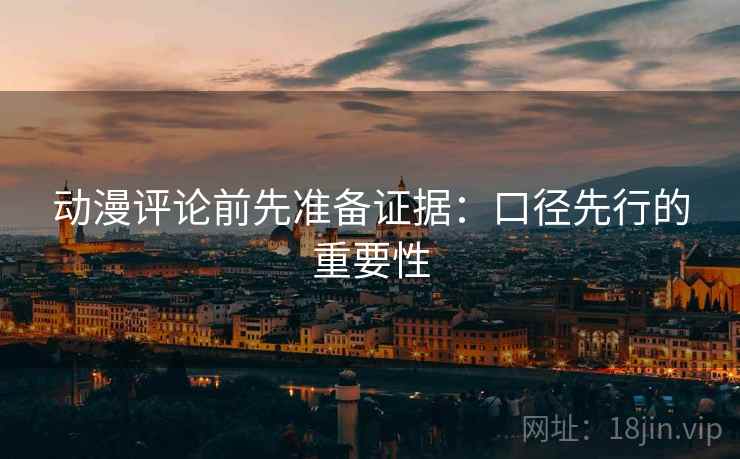 动漫评论前先准备证据：口径先行的重要性