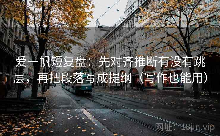 爱一帆短复盘：先对齐推断有没有跳层，再把段落写成提纲（写作也能用）