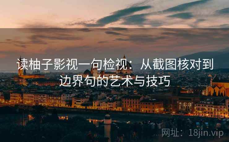 读柚子影视一句检视：从截图核对到边界句的艺术与技巧