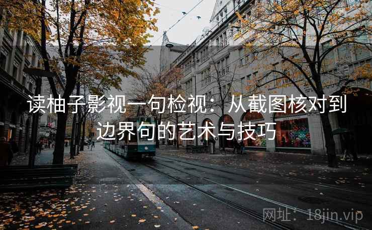 读柚子影视一句检视：从截图核对到边界句的艺术与技巧