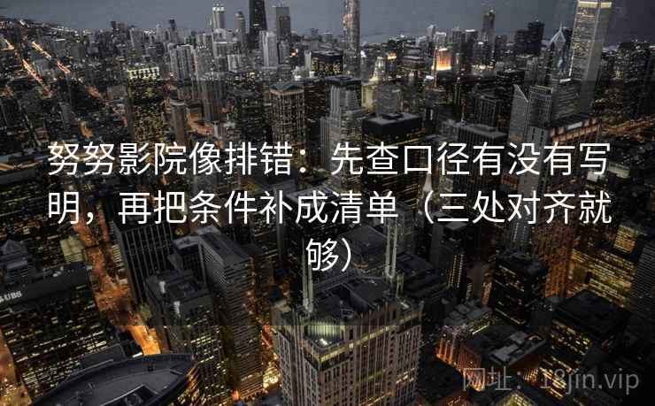 努努影院像排错：先查口径有没有写明，再把条件补成清单（三处对齐就够）