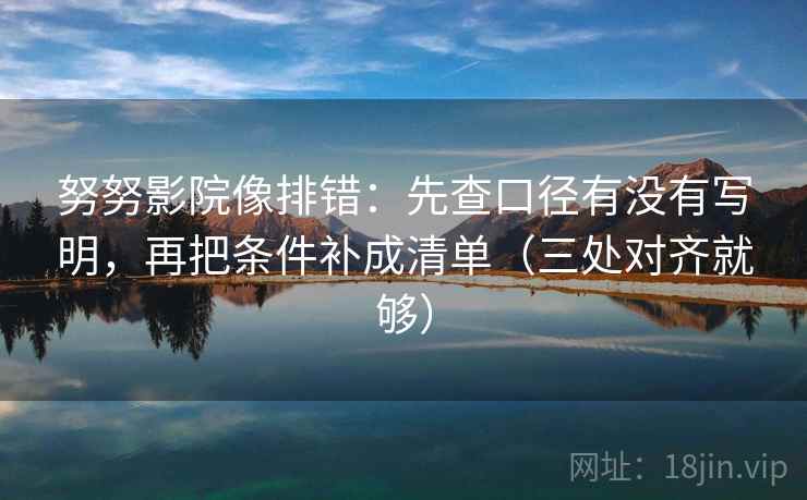 努努影院像排错：先查口径有没有写明，再把条件补成清单（三处对齐就够）
