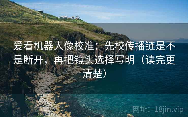爱看机器人像校准:先校传播链是不是断开,再把镜头选择写明(读完更清楚)