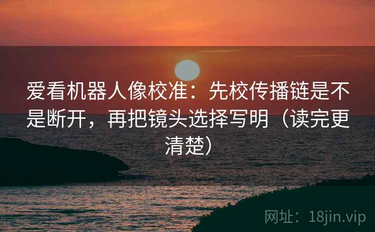 爱看机器人像校准:先校传播链是不是断开,再把镜头选择写明(读完更清楚)