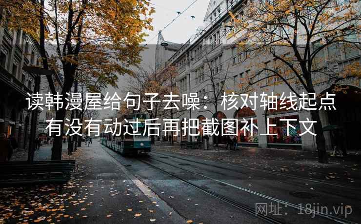 读韩漫屋给句子去噪：核对轴线起点有没有动过后再把截图补上下文