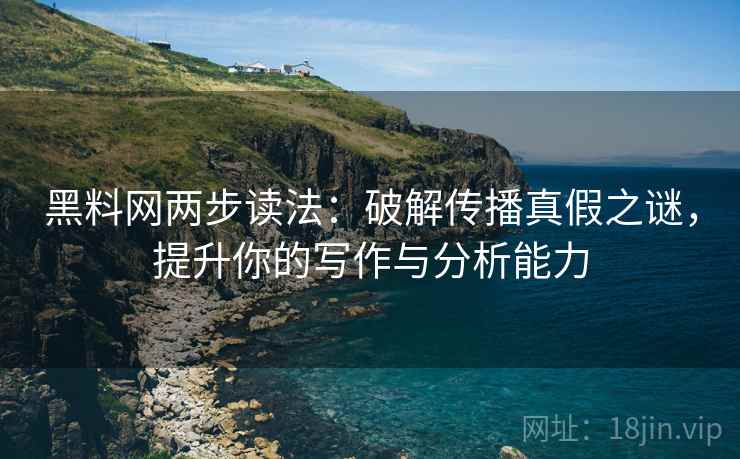 黑料网两步读法：破解传播真假之谜，提升你的写作与分析能力